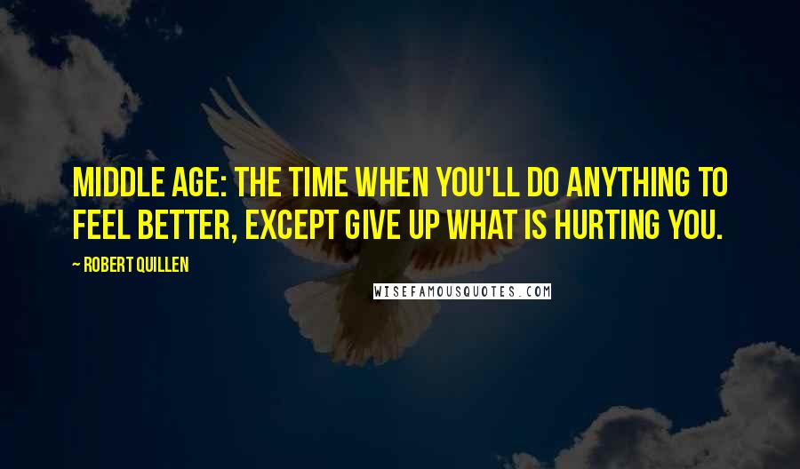 Robert Quillen Quotes: Middle age: The time when you'll do anything to feel better, except give up what is hurting you.