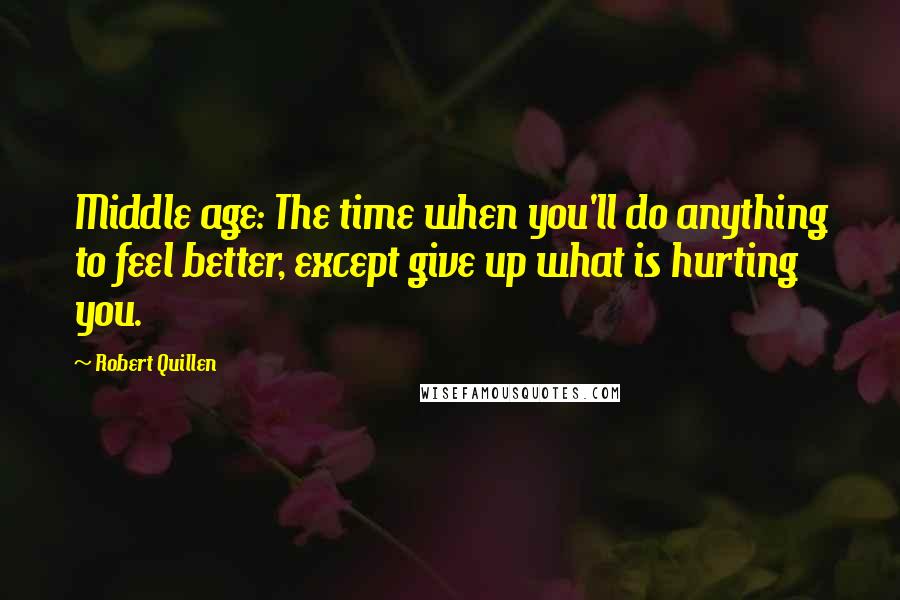 Robert Quillen Quotes: Middle age: The time when you'll do anything to feel better, except give up what is hurting you.