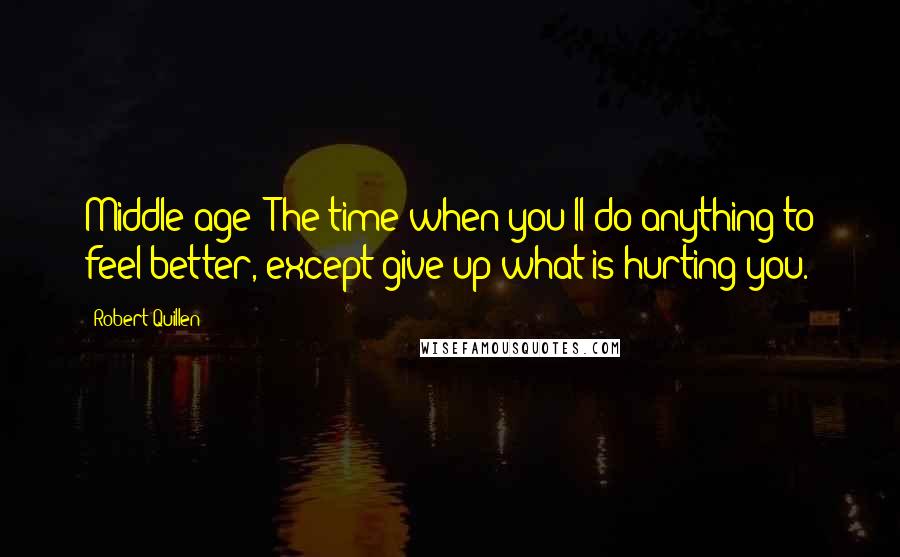 Robert Quillen Quotes: Middle age: The time when you'll do anything to feel better, except give up what is hurting you.