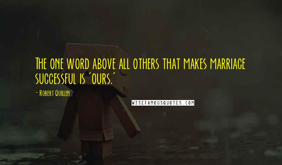 Robert Quillen Quotes: The one word above all others that makes marriage successful is 'ours.'