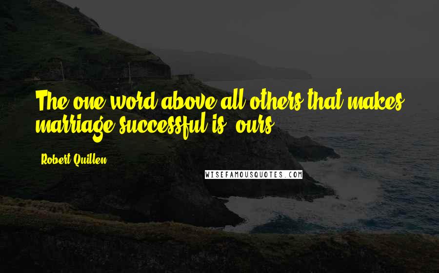 Robert Quillen Quotes: The one word above all others that makes marriage successful is 'ours.'