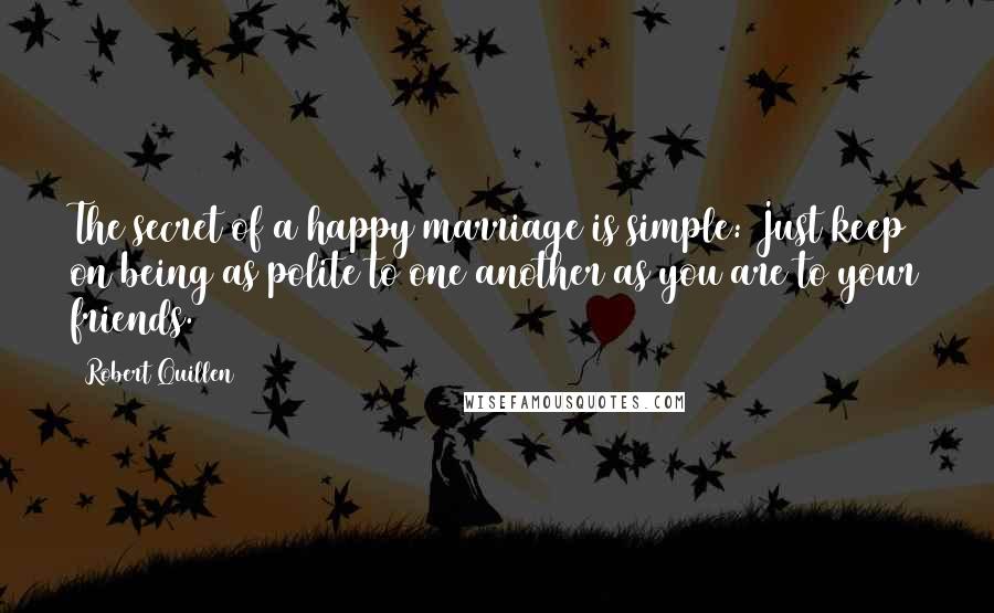 Robert Quillen Quotes: The secret of a happy marriage is simple: Just keep on being as polite to one another as you are to your friends.