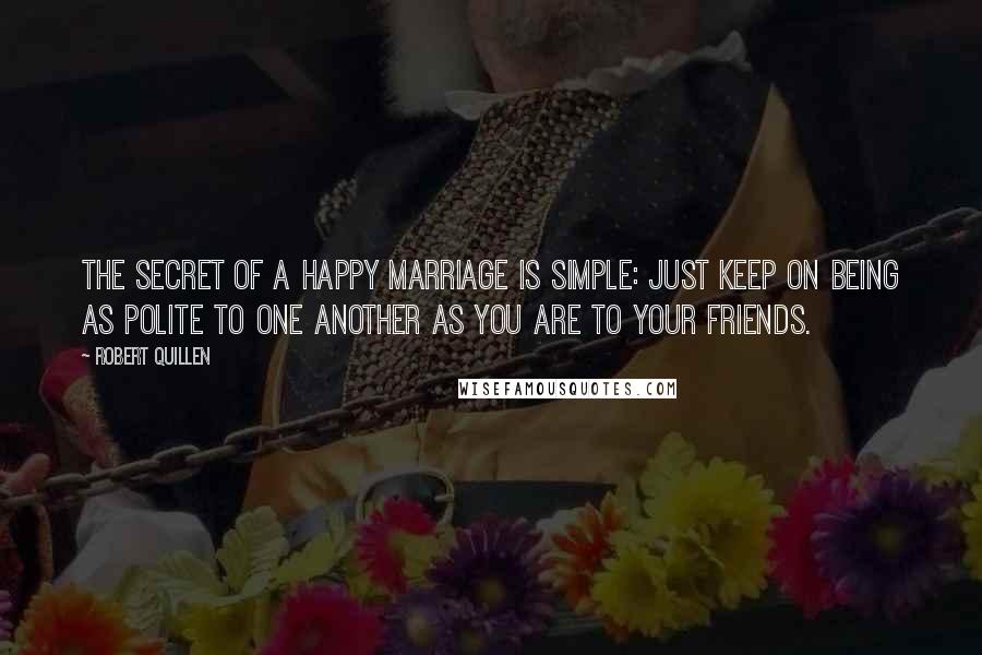 Robert Quillen Quotes: The secret of a happy marriage is simple: Just keep on being as polite to one another as you are to your friends.