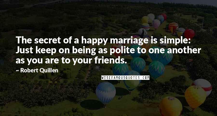 Robert Quillen Quotes: The secret of a happy marriage is simple: Just keep on being as polite to one another as you are to your friends.