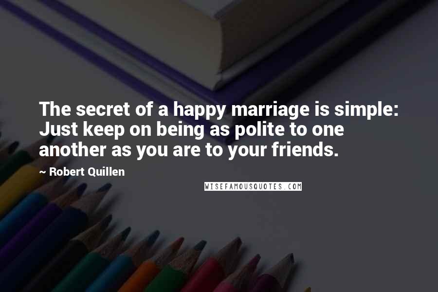 Robert Quillen Quotes: The secret of a happy marriage is simple: Just keep on being as polite to one another as you are to your friends.