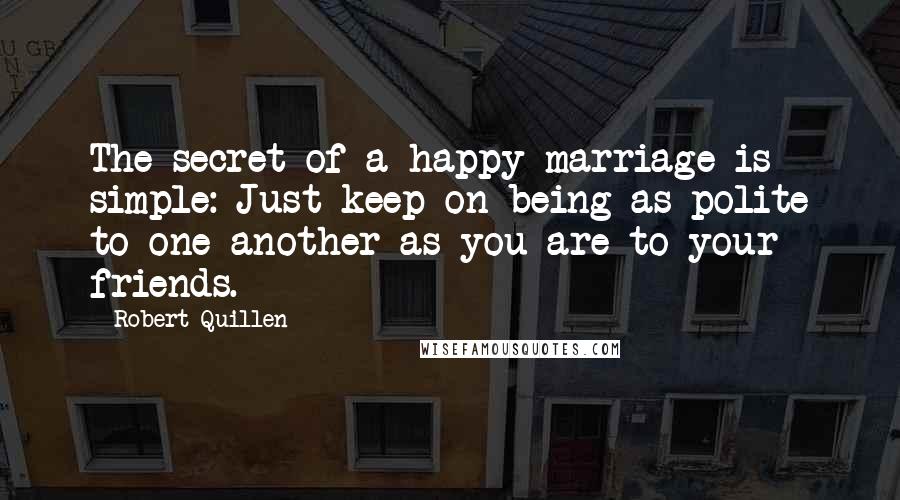 Robert Quillen Quotes: The secret of a happy marriage is simple: Just keep on being as polite to one another as you are to your friends.