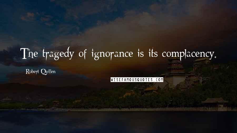Robert Quillen Quotes: The tragedy of ignorance is its complacency.