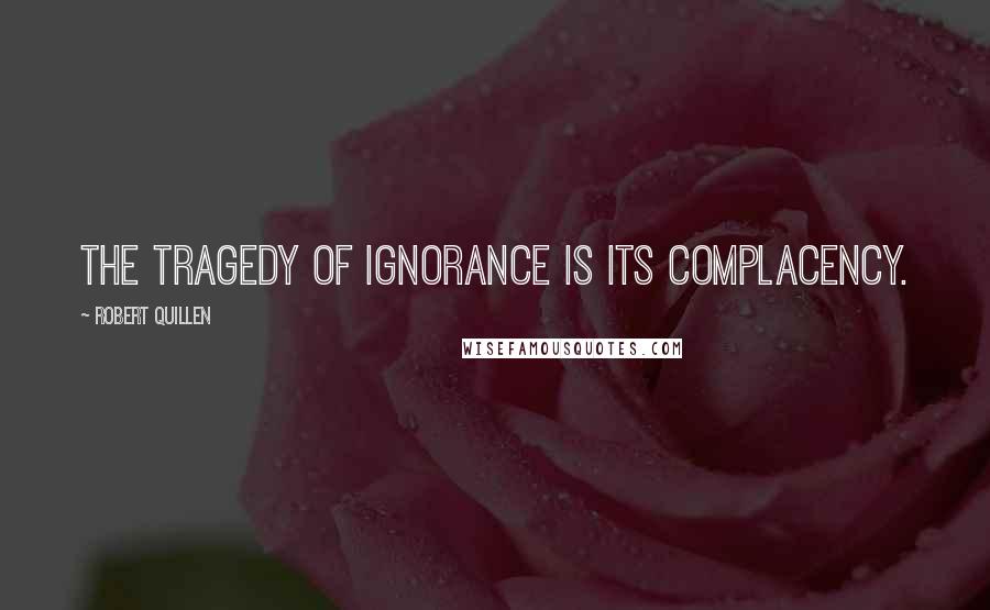 Robert Quillen Quotes: The tragedy of ignorance is its complacency.