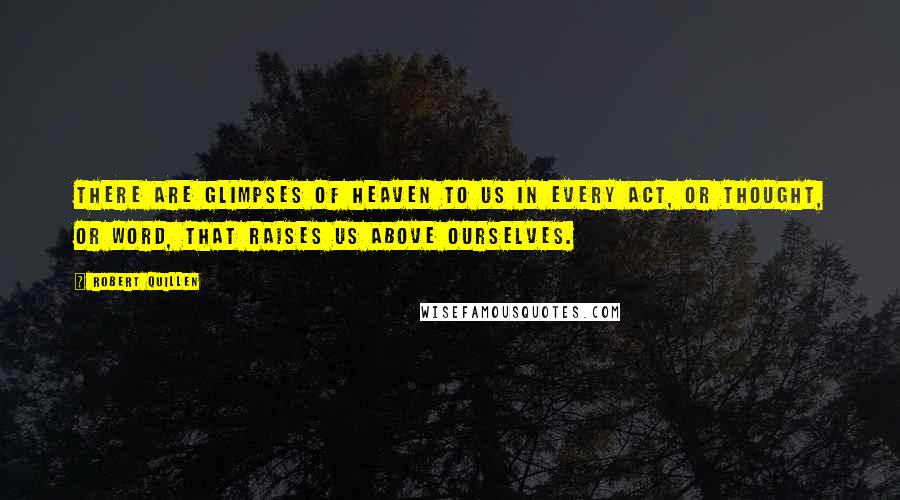 Robert Quillen Quotes: There are glimpses of heaven to us in every act, or thought, or word, that raises us above ourselves.