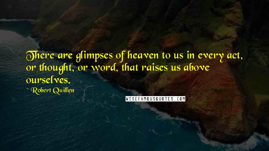 Robert Quillen Quotes: There are glimpses of heaven to us in every act, or thought, or word, that raises us above ourselves.