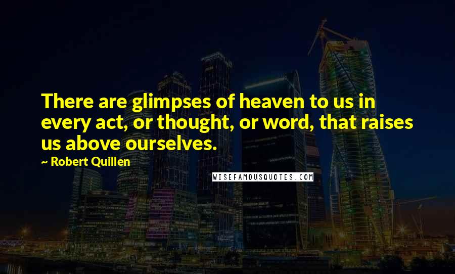 Robert Quillen Quotes: There are glimpses of heaven to us in every act, or thought, or word, that raises us above ourselves.