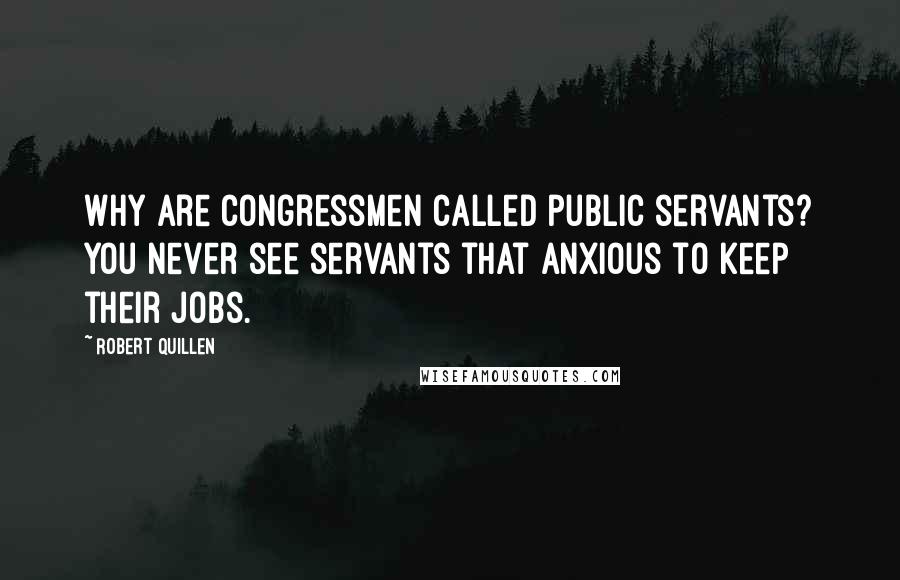 Robert Quillen Quotes: Why are congressmen called public servants? You never see servants that anxious to keep their jobs.