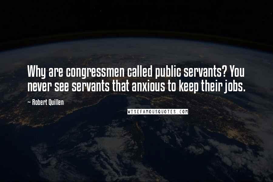 Robert Quillen Quotes: Why are congressmen called public servants? You never see servants that anxious to keep their jobs.