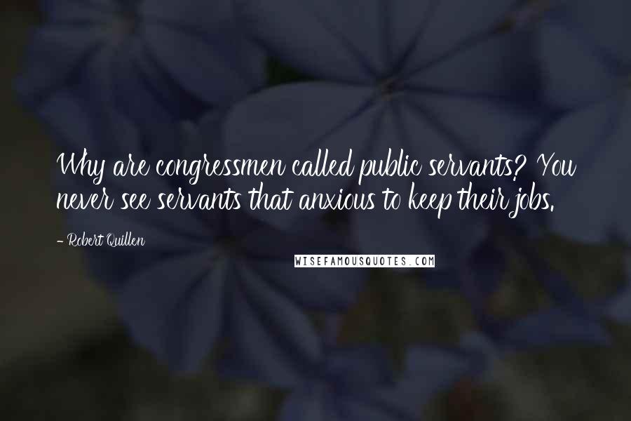 Robert Quillen Quotes: Why are congressmen called public servants? You never see servants that anxious to keep their jobs.