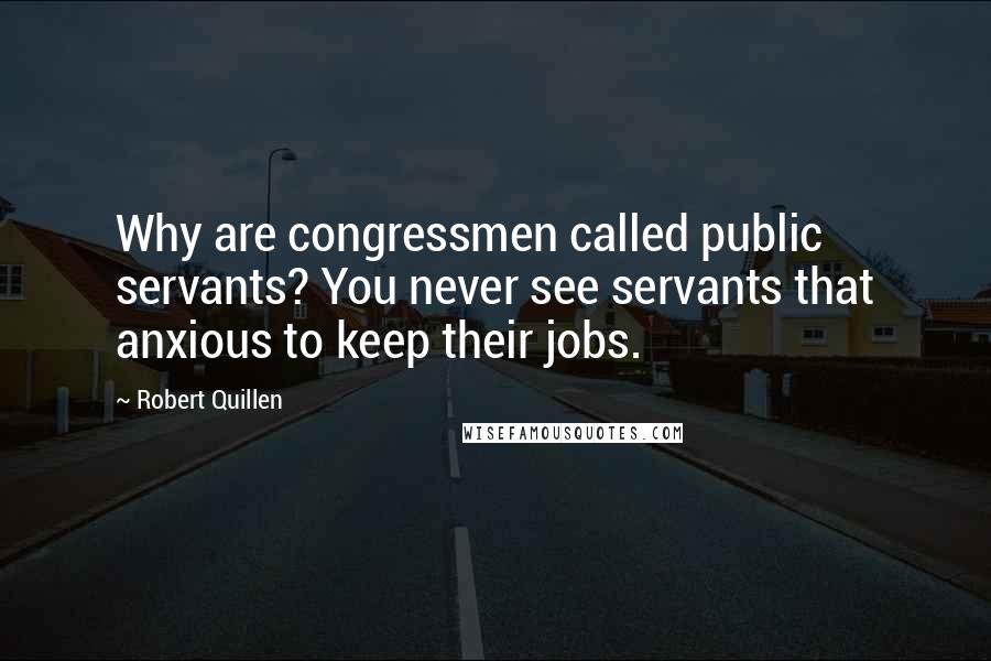 Robert Quillen Quotes: Why are congressmen called public servants? You never see servants that anxious to keep their jobs.