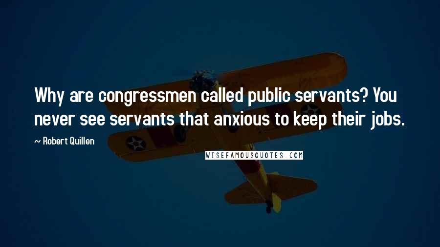 Robert Quillen Quotes: Why are congressmen called public servants? You never see servants that anxious to keep their jobs.