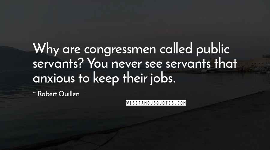 Robert Quillen Quotes: Why are congressmen called public servants? You never see servants that anxious to keep their jobs.