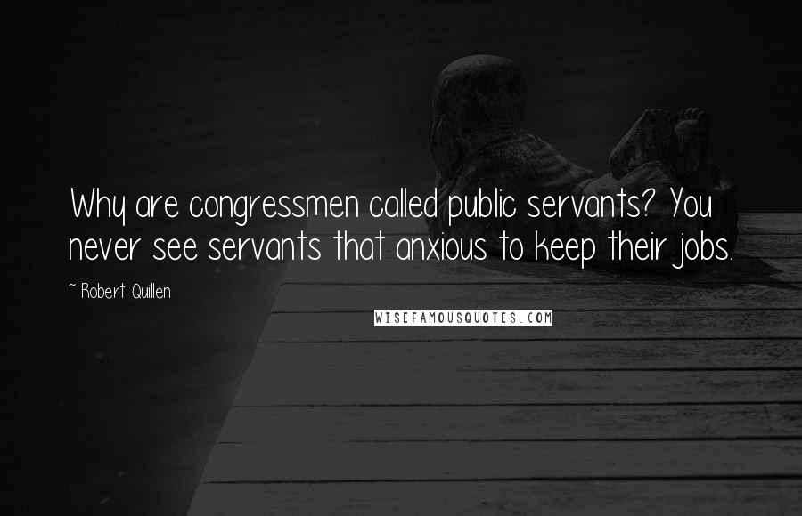 Robert Quillen Quotes: Why are congressmen called public servants? You never see servants that anxious to keep their jobs.