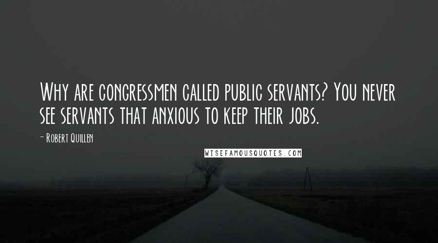 Robert Quillen Quotes: Why are congressmen called public servants? You never see servants that anxious to keep their jobs.