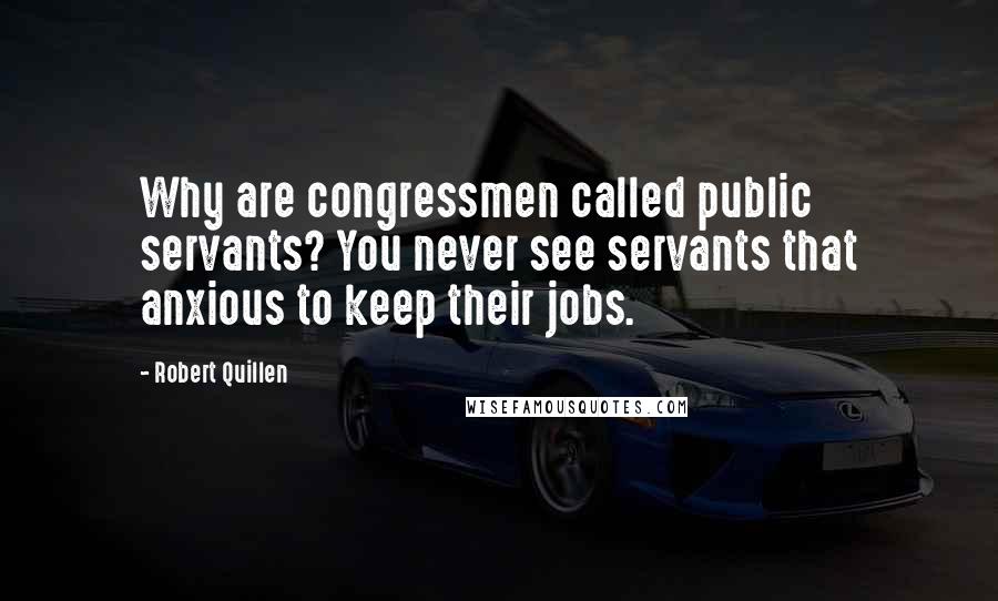 Robert Quillen Quotes: Why are congressmen called public servants? You never see servants that anxious to keep their jobs.