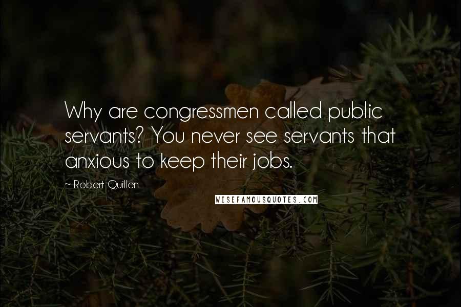 Robert Quillen Quotes: Why are congressmen called public servants? You never see servants that anxious to keep their jobs.