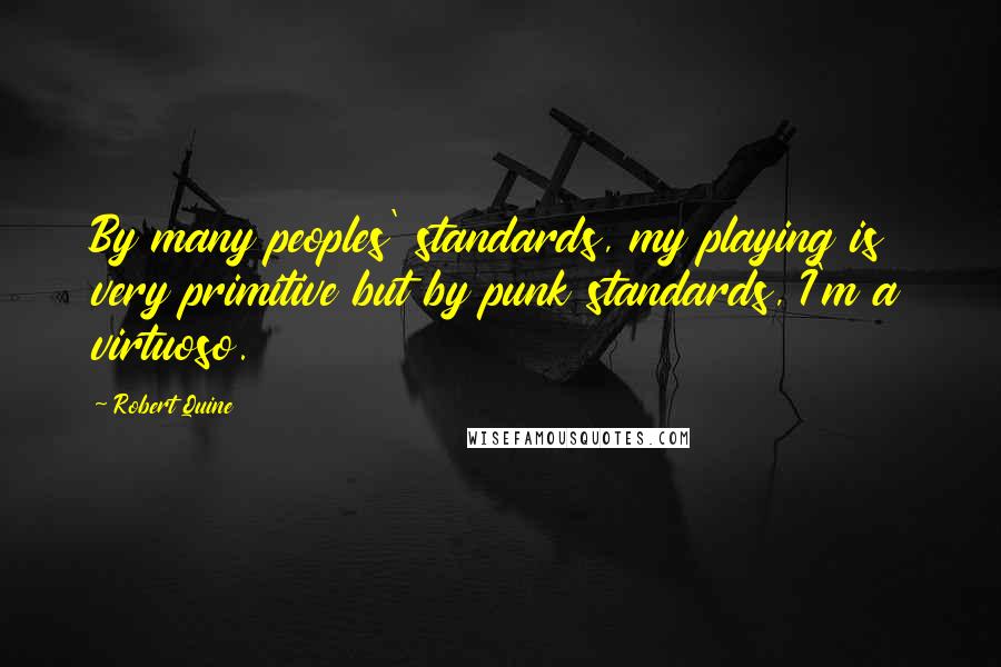Robert Quine Quotes: By many peoples' standards, my playing is very primitive but by punk standards, I'm a virtuoso.