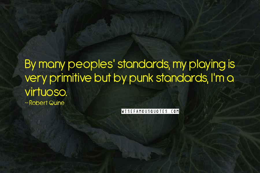 Robert Quine Quotes: By many peoples' standards, my playing is very primitive but by punk standards, I'm a virtuoso.