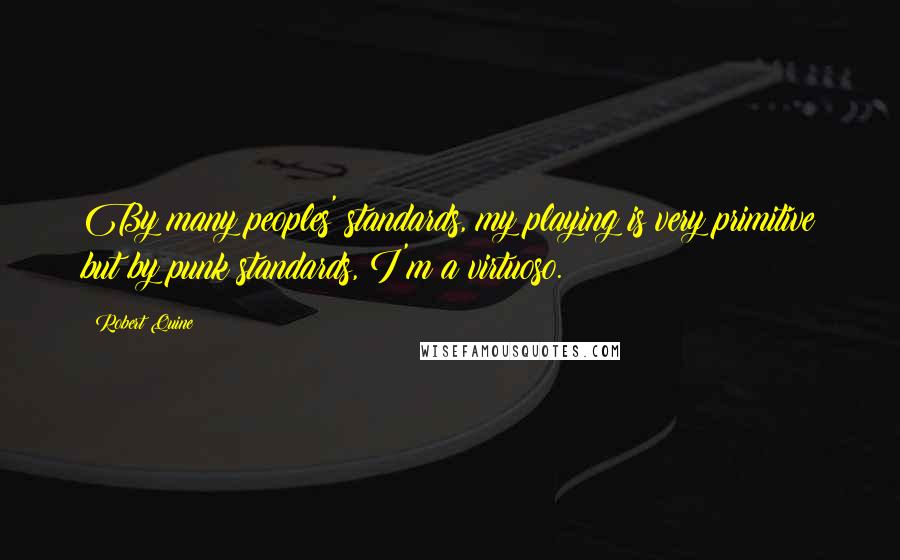 Robert Quine Quotes: By many peoples' standards, my playing is very primitive but by punk standards, I'm a virtuoso.