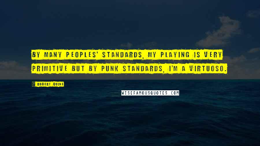 Robert Quine Quotes: By many peoples' standards, my playing is very primitive but by punk standards, I'm a virtuoso.
