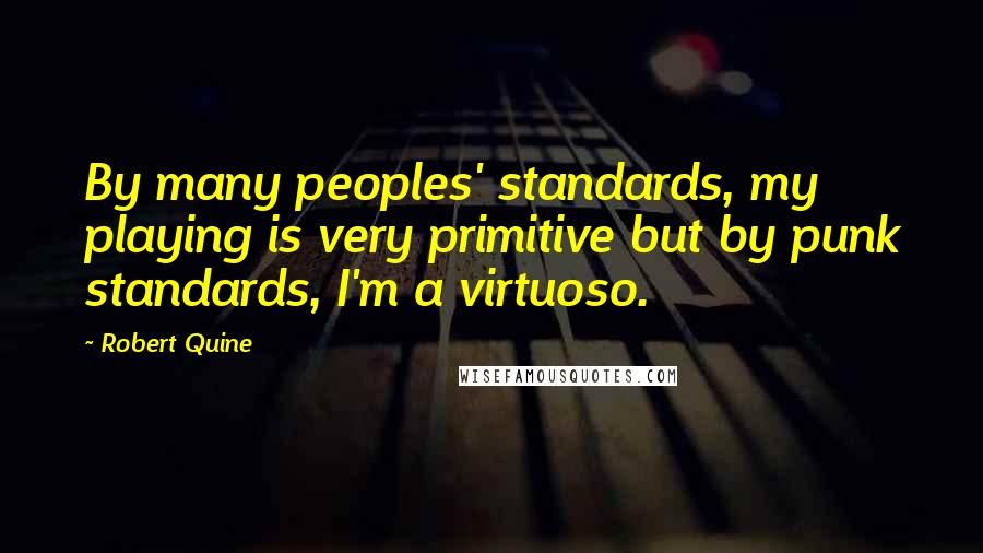 Robert Quine Quotes: By many peoples' standards, my playing is very primitive but by punk standards, I'm a virtuoso.