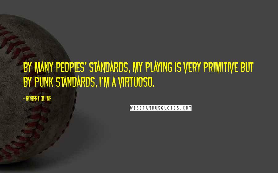 Robert Quine Quotes: By many peoples' standards, my playing is very primitive but by punk standards, I'm a virtuoso.
