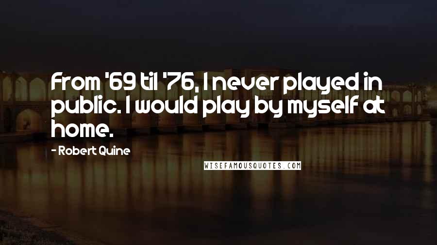 Robert Quine Quotes: From '69 til '76, I never played in public. I would play by myself at home.