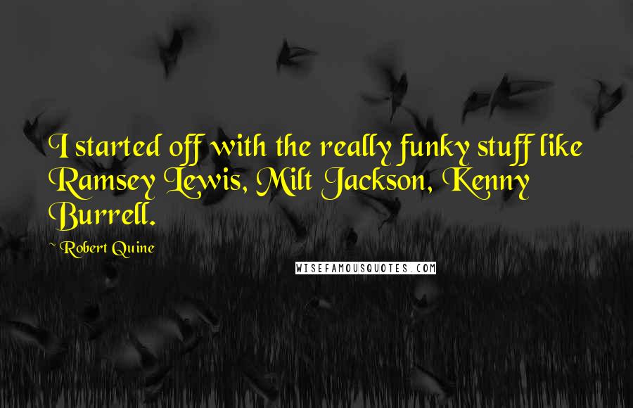 Robert Quine Quotes: I started off with the really funky stuff like Ramsey Lewis, Milt Jackson, Kenny Burrell.