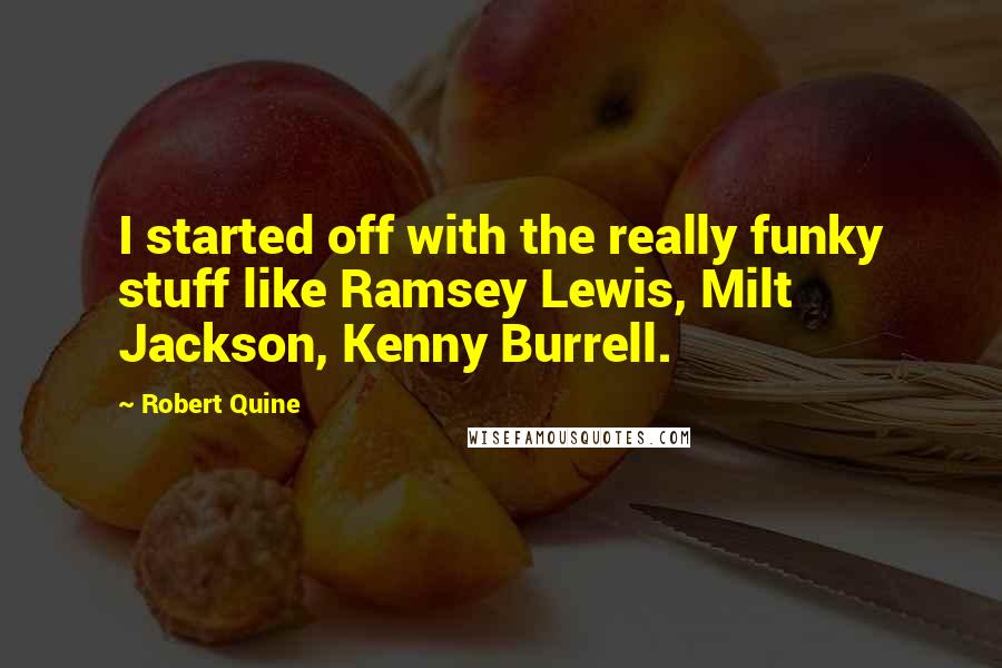 Robert Quine Quotes: I started off with the really funky stuff like Ramsey Lewis, Milt Jackson, Kenny Burrell.