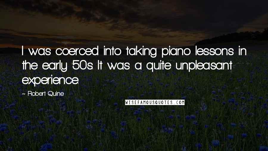 Robert Quine Quotes: I was coerced into taking piano lessons in the early '50s. It was a quite unpleasant experience.