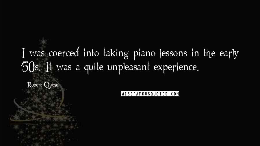 Robert Quine Quotes: I was coerced into taking piano lessons in the early '50s. It was a quite unpleasant experience.