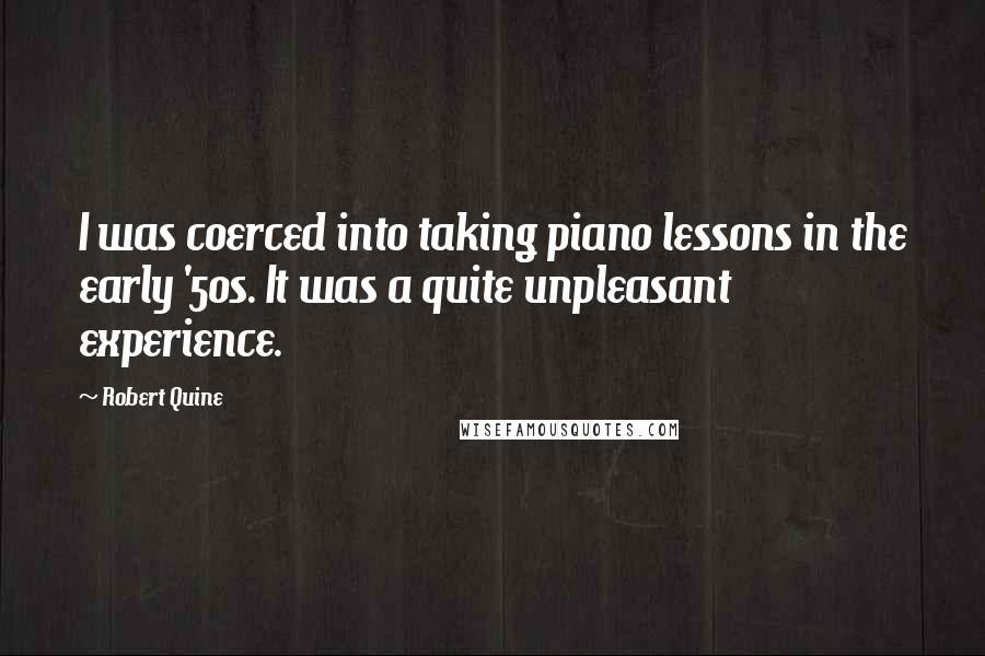 Robert Quine Quotes: I was coerced into taking piano lessons in the early '50s. It was a quite unpleasant experience.