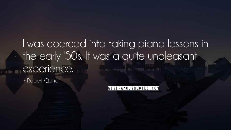 Robert Quine Quotes: I was coerced into taking piano lessons in the early '50s. It was a quite unpleasant experience.