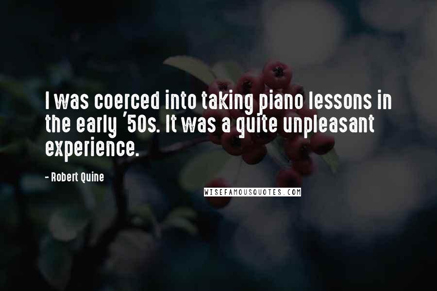 Robert Quine Quotes: I was coerced into taking piano lessons in the early '50s. It was a quite unpleasant experience.
