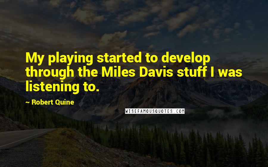 Robert Quine Quotes: My playing started to develop through the Miles Davis stuff I was listening to.