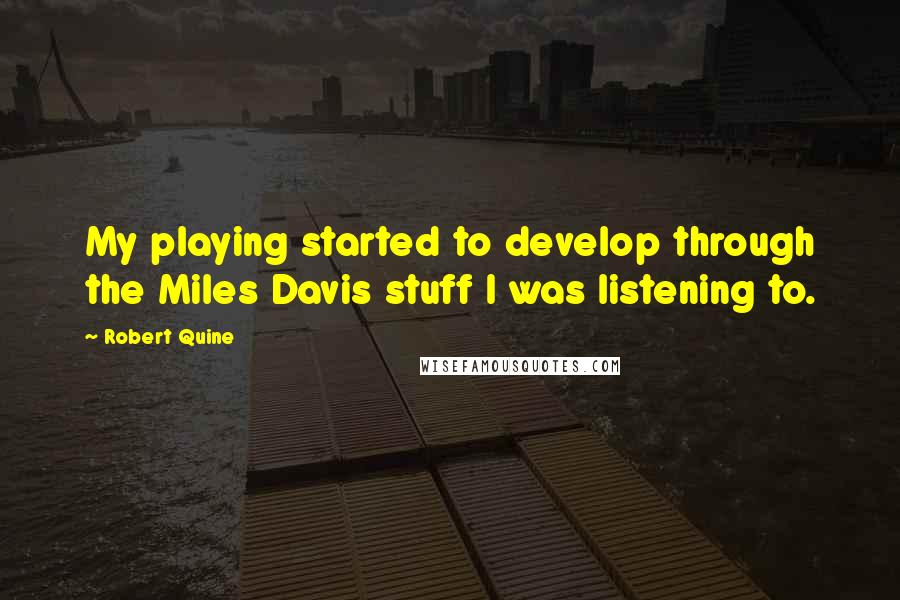 Robert Quine Quotes: My playing started to develop through the Miles Davis stuff I was listening to.