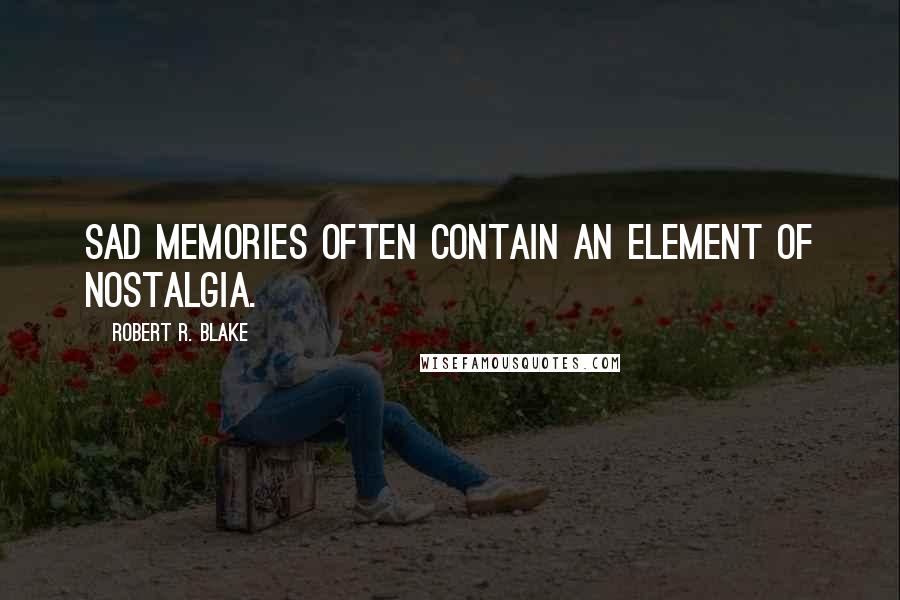 Robert R. Blake Quotes: Sad memories often contain an element of nostalgia.