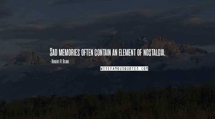 Robert R. Blake Quotes: Sad memories often contain an element of nostalgia.