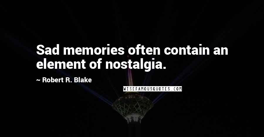 Robert R. Blake Quotes: Sad memories often contain an element of nostalgia.