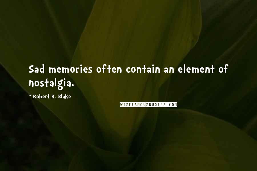 Robert R. Blake Quotes: Sad memories often contain an element of nostalgia.