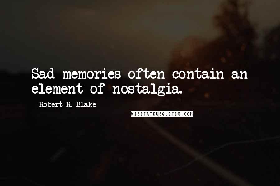 Robert R. Blake Quotes: Sad memories often contain an element of nostalgia.