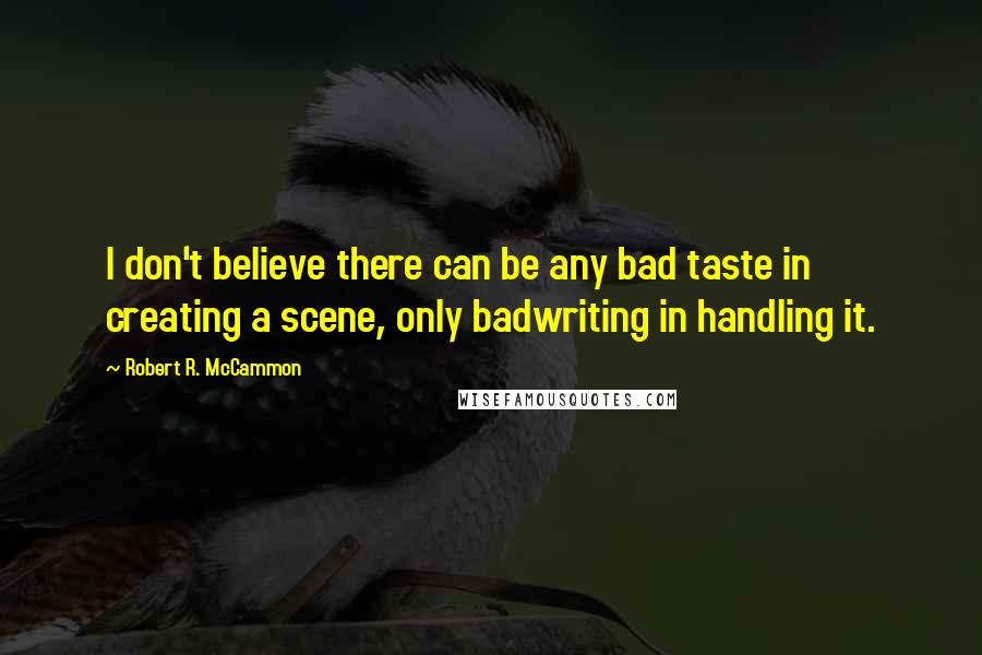 Robert R. McCammon Quotes: I don't believe there can be any bad taste in creating a scene, only badwriting in handling it.