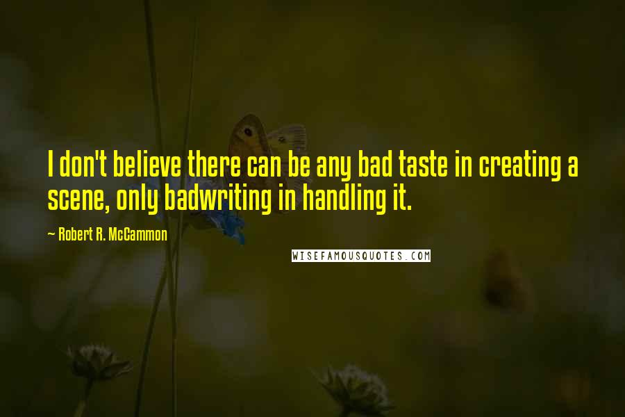 Robert R. McCammon Quotes: I don't believe there can be any bad taste in creating a scene, only badwriting in handling it.