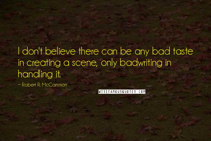 Robert R. McCammon Quotes: I don't believe there can be any bad taste in creating a scene, only badwriting in handling it.