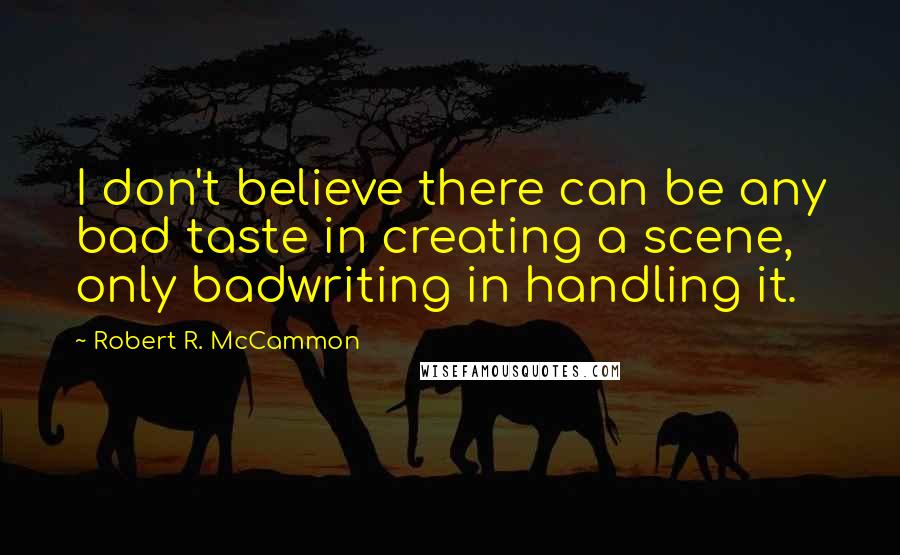 Robert R. McCammon Quotes: I don't believe there can be any bad taste in creating a scene, only badwriting in handling it.